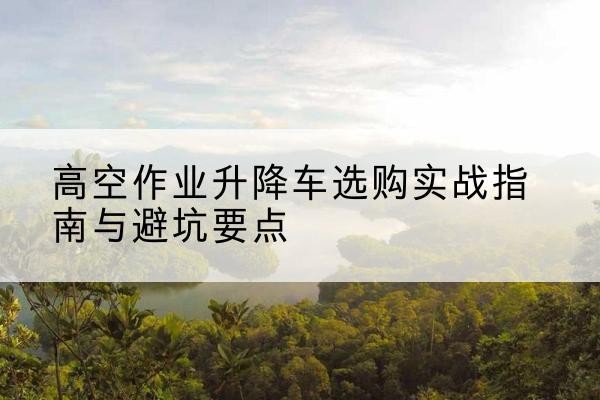 五莲升降车怎么选-高空作业升降车选购实战指南与避坑要点