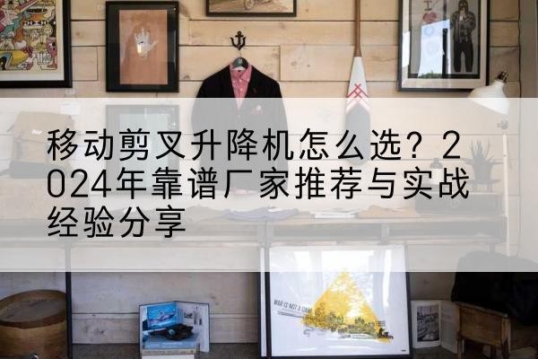 五莲升降平台厂家推荐-移动剪叉升降机怎么选?2024年靠谱厂家推荐与实战经验分享