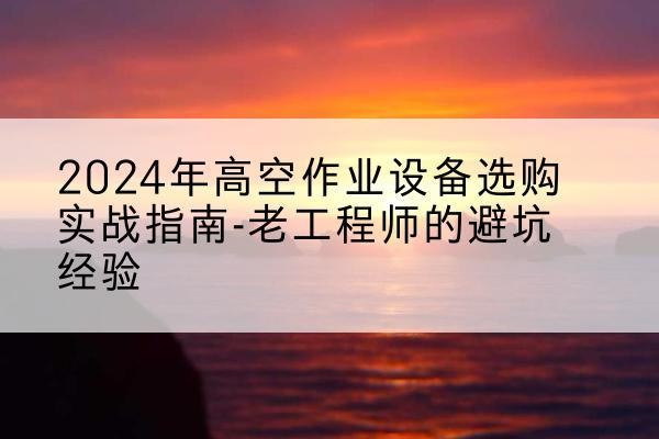 五莲高空作业升降机厂家推荐-2024年高空作业设备选购实战指南-老工程师的避坑经验