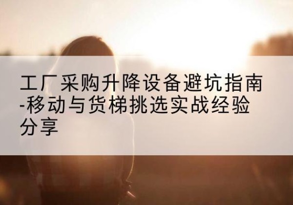 五莲移动式升降机怎么选-工厂采购升降设备避坑指南-移动与货梯挑选实战经验分享