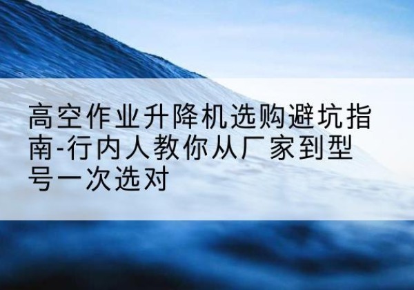 五莲升降平台厂家-高空作业升降机选购避坑指南-行内人教你从厂家到型号一次选对