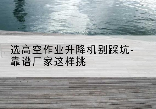 五莲剪叉式升降机厂家-选高空作业升降机别踩坑-靠谱厂家这样挑
