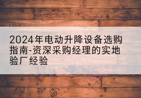 五莲电动剪叉升降平台厂家-2024年电动升降设备选购指南-资深采购经理的实地验厂经验