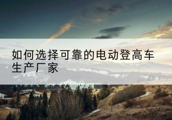五莲电动登高车厂家-如何选择可靠的电动登高车生产厂家