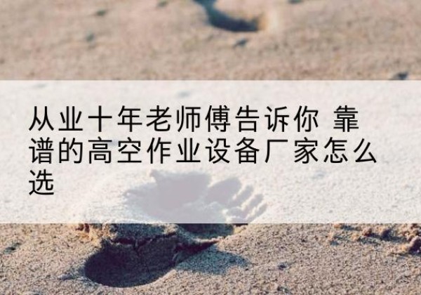 五莲高空作业升降机厂家推荐-从业十年老师傅告诉你 靠谱的高空作业设备厂家怎么选