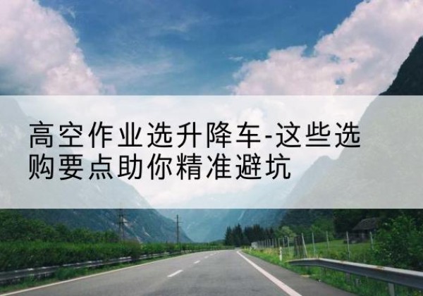 五莲升降车厂家-高空作业选升降车-这些选购要点助你*避坑