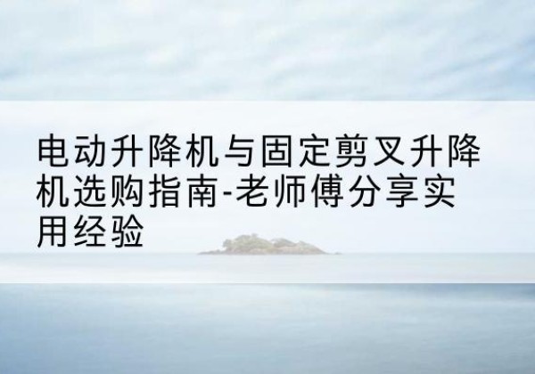 五莲电动升降机怎么选-电动升降机与固定剪叉升降机选购指南-老师傅分享实用经验