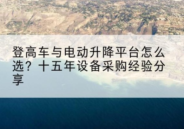 五莲登高车厂家厂家-登高车与电动升降平台怎么选？十五年设备采购经验分享