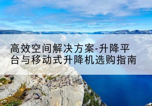 五莲升降平台厂家-*空间解决方案-升降平台与移动式升降机选购指南