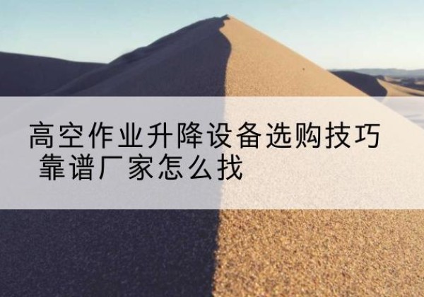 五莲电动升降平台厂家推荐-高空作业升降设备选购技巧 靠谱厂家怎么找