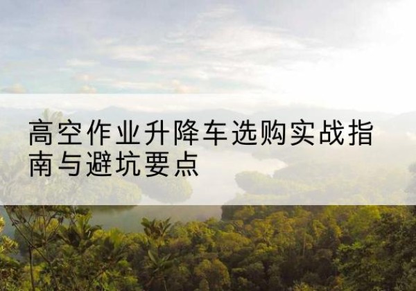 五莲升降车怎么选-高空作业升降车选购实战指南与避坑要点
