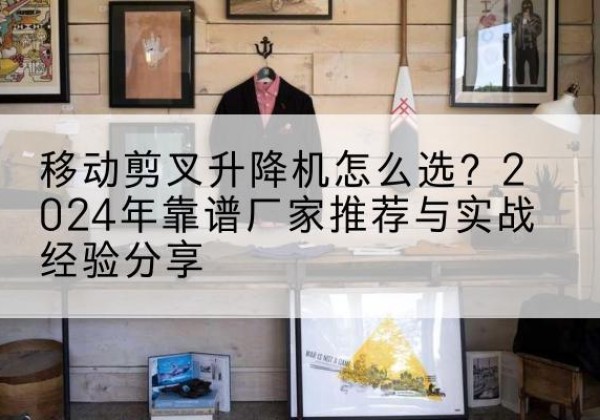 五莲升降平台厂家推荐-移动剪叉升降机怎么选？2024年靠谱厂家推荐与实战经验分享