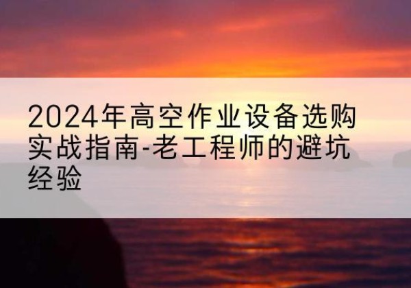 五莲高空作业升降机厂家推荐-2024年高空作业设备选购实战指南-老工程师的避坑经验